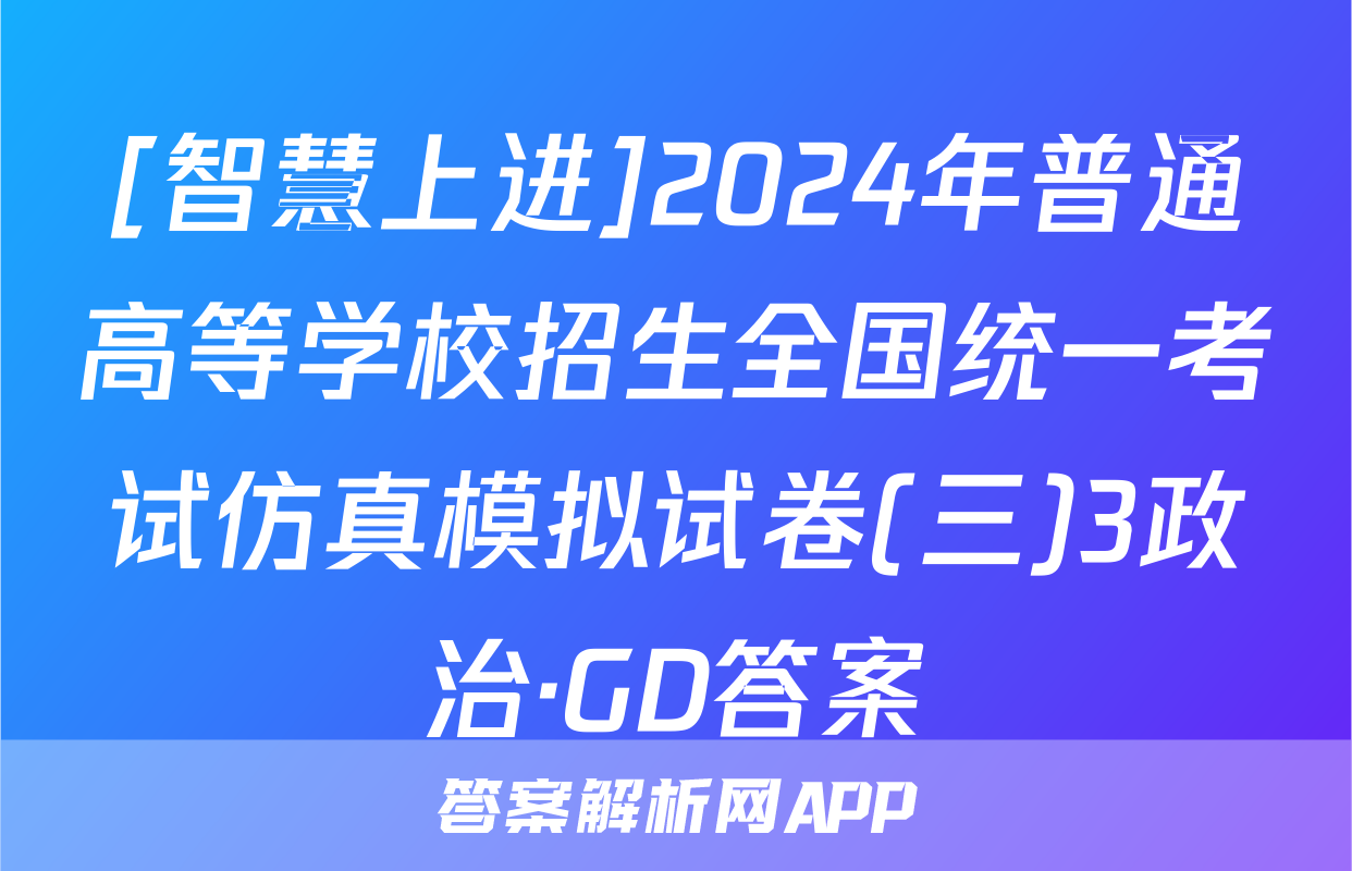 [智慧上进]2024年普通高等学校招生全国统一考试仿真模拟试卷(三)3政治·GD答案