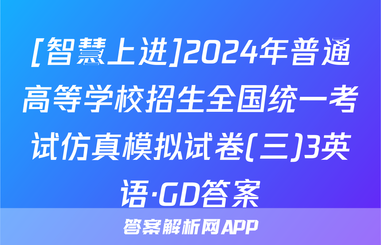 [智慧上进]2024年普通高等学校招生全国统一考试仿真模拟试卷(三)3英语·GD答案