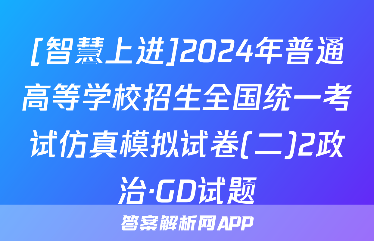[智慧上进]2024年普通高等学校招生全国统一考试仿真模拟试卷(二)2政治·GD试题