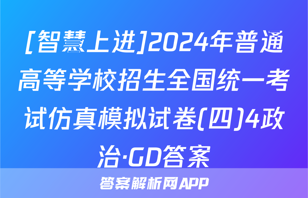 [智慧上进]2024年普通高等学校招生全国统一考试仿真模拟试卷(四)4政治·GD答案