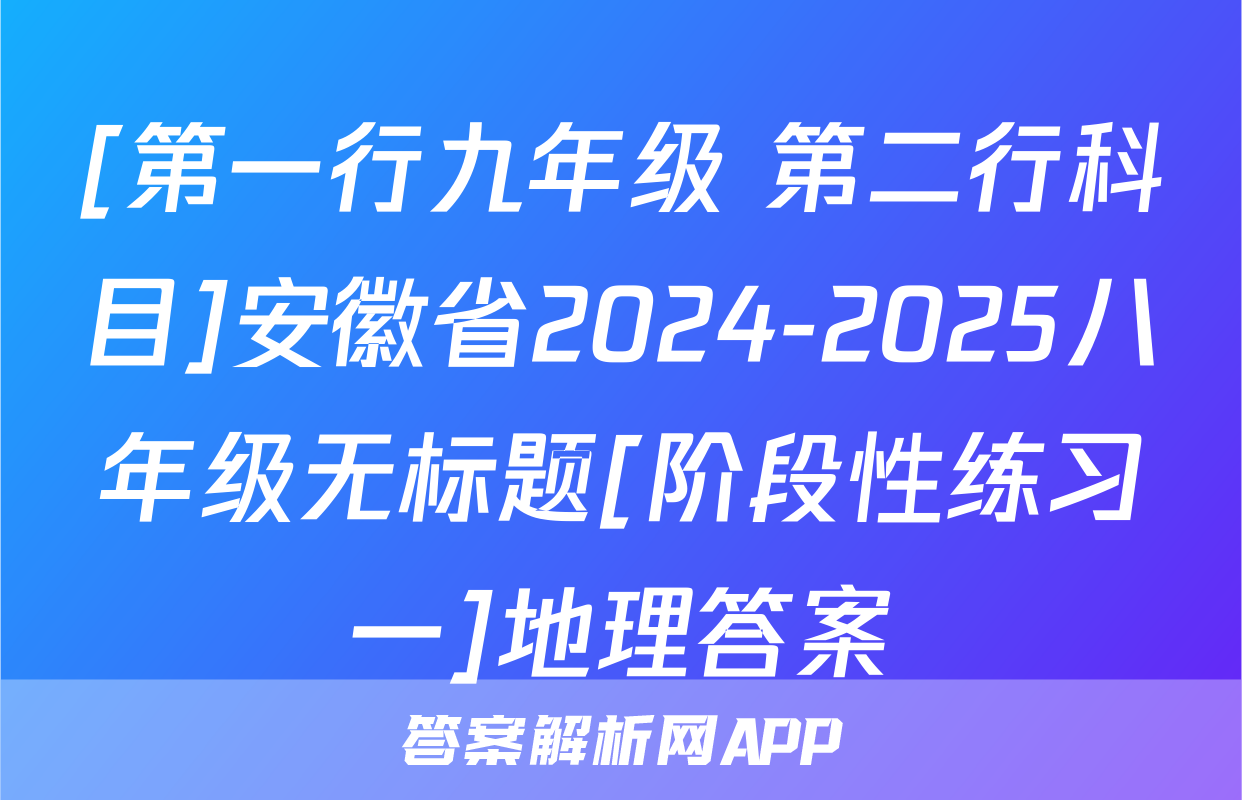 [第一行九年级 第二行科目]安徽省2024-2025八年级无标题[阶段性练习一]地理答案