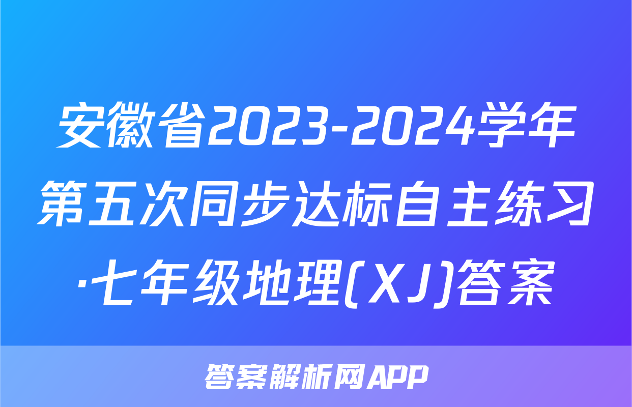 安徽省2023-2024学年第五次同步达标自主练习·七年级地理(XJ)答案