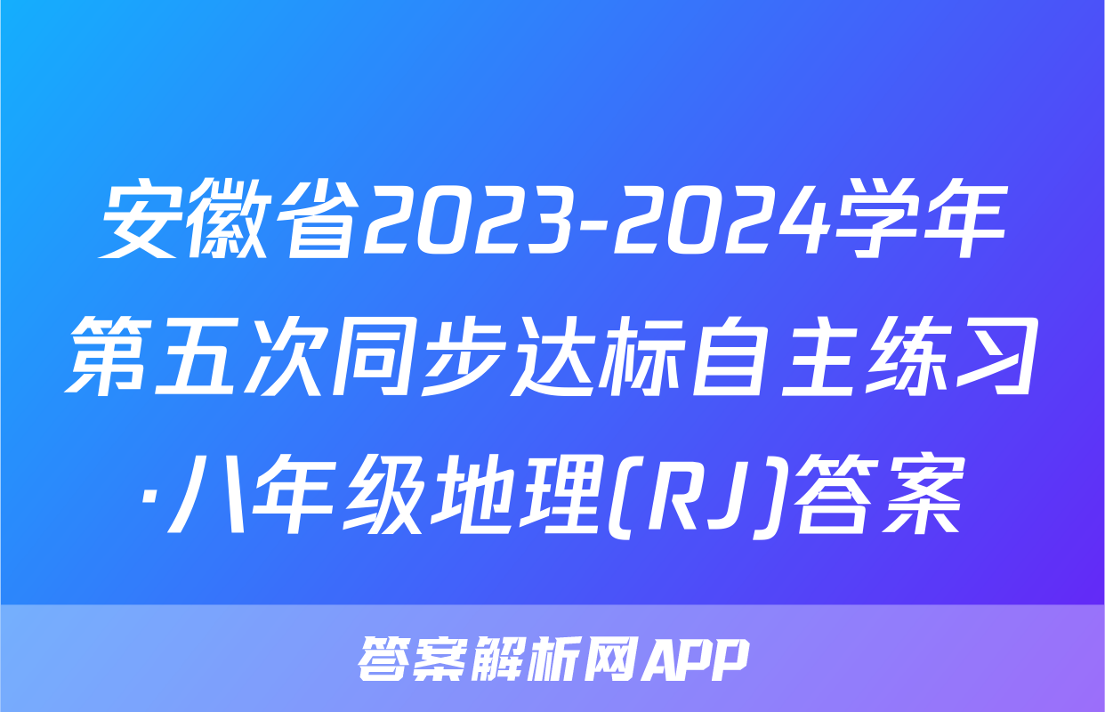 安徽省2023-2024学年第五次同步达标自主练习·八年级地理(RJ)答案
