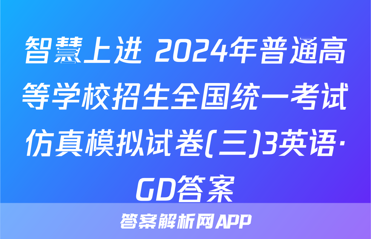 智慧上进 2024年普通高等学校招生全国统一考试仿真模拟试卷(三)3英语·GD答案