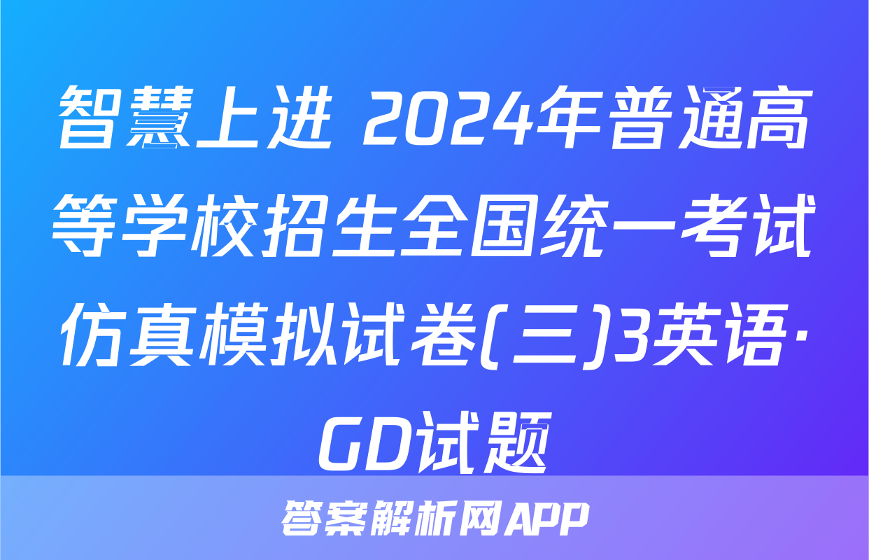 智慧上进 2024年普通高等学校招生全国统一考试仿真模拟试卷(三)3英语·GD试题