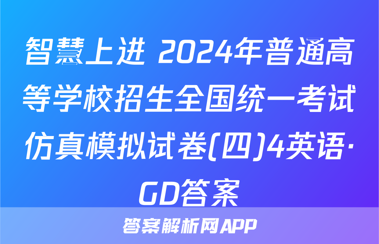 智慧上进 2024年普通高等学校招生全国统一考试仿真模拟试卷(四)4英语·GD答案