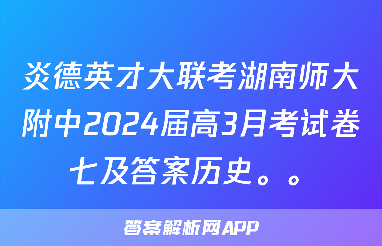 炎德英才大联考湖南师大附中2024届高3月考试卷七及答案历史。。
