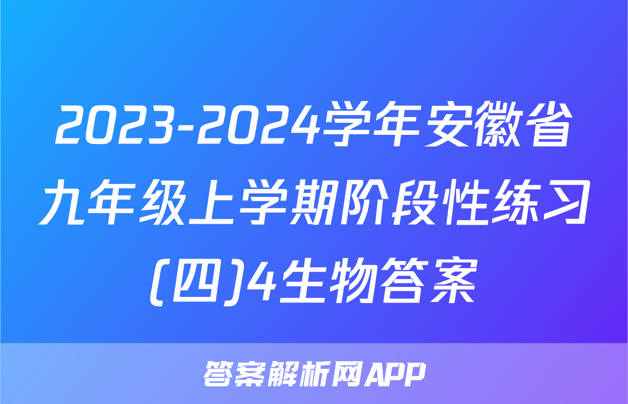 2023-2024学年安徽省九年级上学期阶段性练习(四)4生物答案