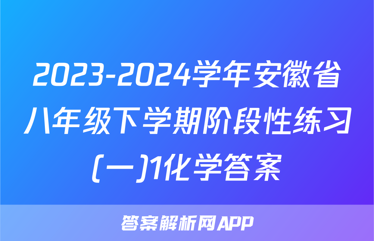 2023-2024学年安徽省八年级下学期阶段性练习(一)1化学答案