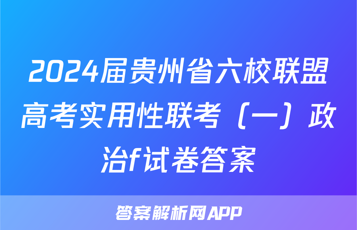 2024届贵州省六校联盟高考实用性联考（一）政治f试卷答案